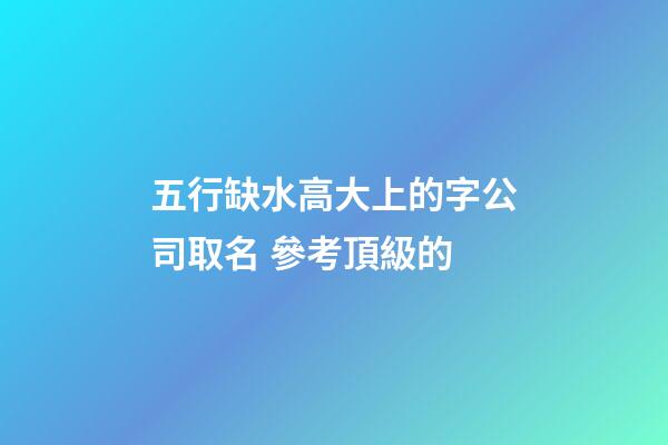 五行缺水高大上的字公司取名 參考頂級的-第1張-公司起名-玄機派